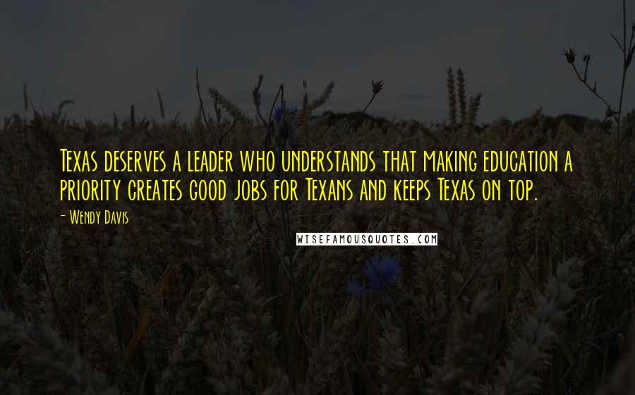 Wendy Davis Quotes: Texas deserves a leader who understands that making education a priority creates good jobs for Texans and keeps Texas on top.