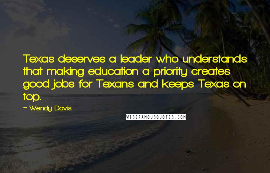 Wendy Davis Quotes: Texas deserves a leader who understands that making education a priority creates good jobs for Texans and keeps Texas on top.