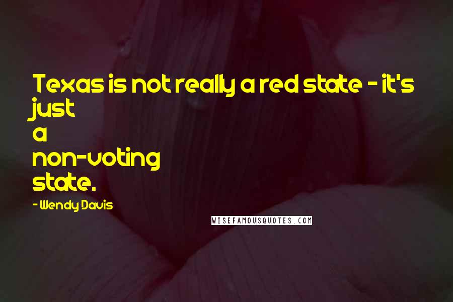 Wendy Davis Quotes: Texas is not really a red state - it's just a non-voting state.