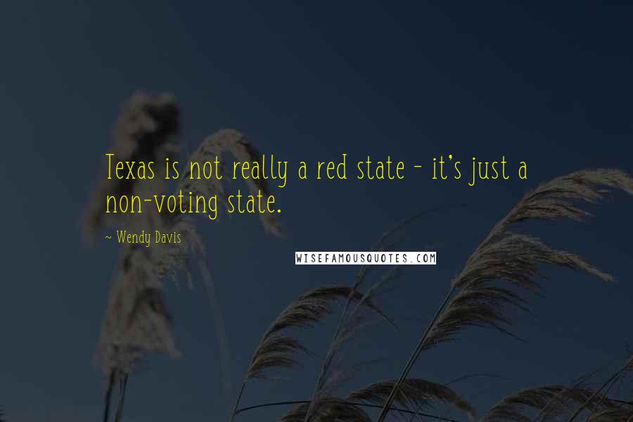 Wendy Davis Quotes: Texas is not really a red state - it's just a non-voting state.