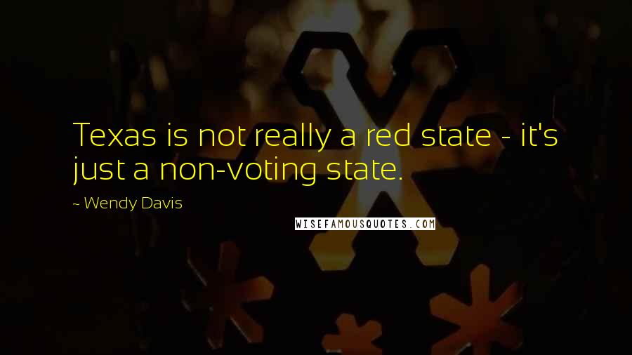 Wendy Davis Quotes: Texas is not really a red state - it's just a non-voting state.