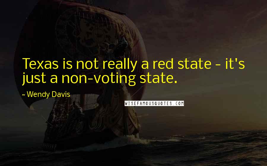 Wendy Davis Quotes: Texas is not really a red state - it's just a non-voting state.