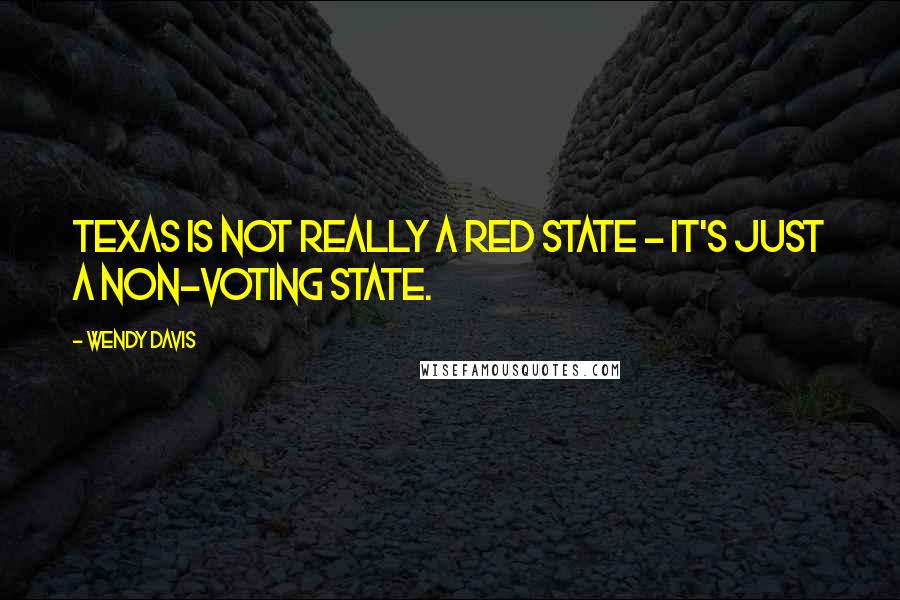 Wendy Davis Quotes: Texas is not really a red state - it's just a non-voting state.