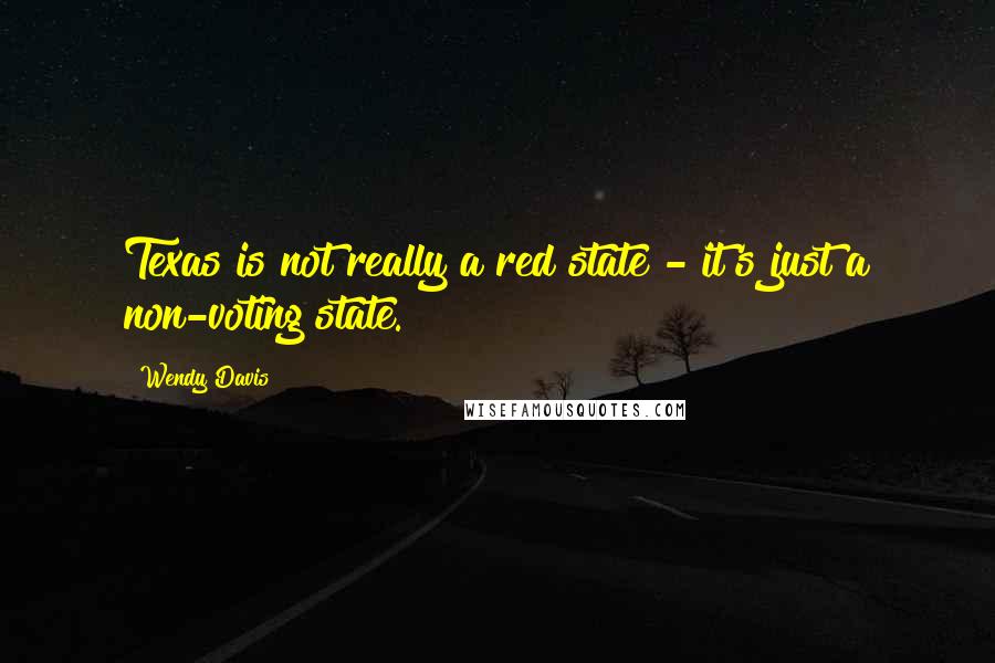 Wendy Davis Quotes: Texas is not really a red state - it's just a non-voting state.