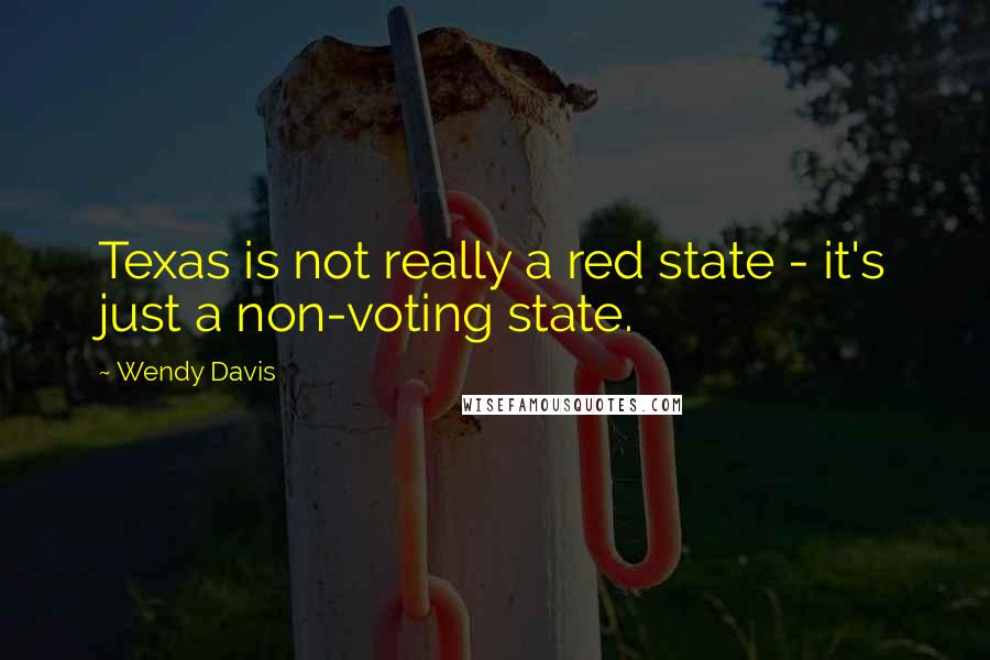 Wendy Davis Quotes: Texas is not really a red state - it's just a non-voting state.