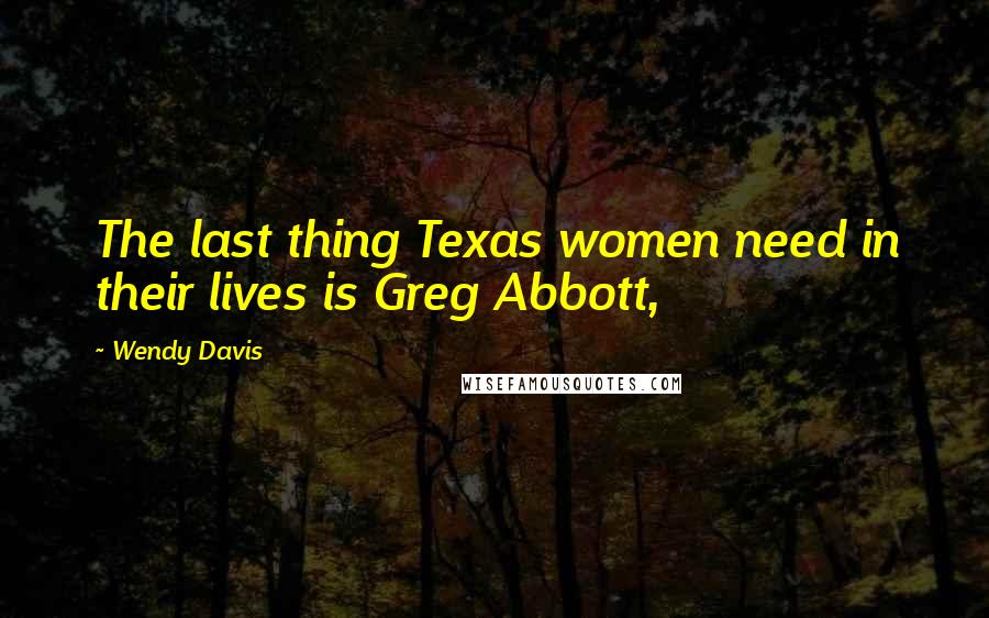 Wendy Davis Quotes: The last thing Texas women need in their lives is Greg Abbott,