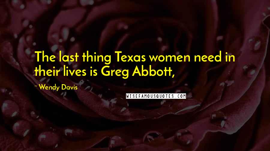 Wendy Davis Quotes: The last thing Texas women need in their lives is Greg Abbott,