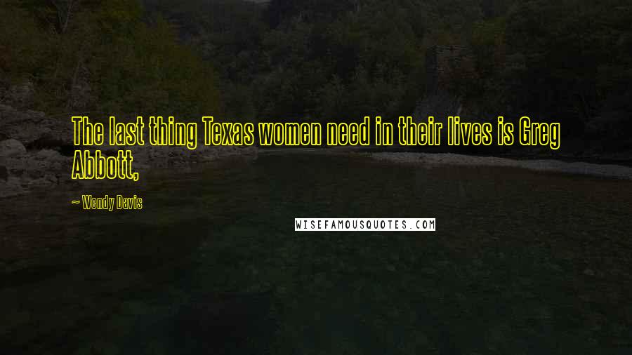 Wendy Davis Quotes: The last thing Texas women need in their lives is Greg Abbott,