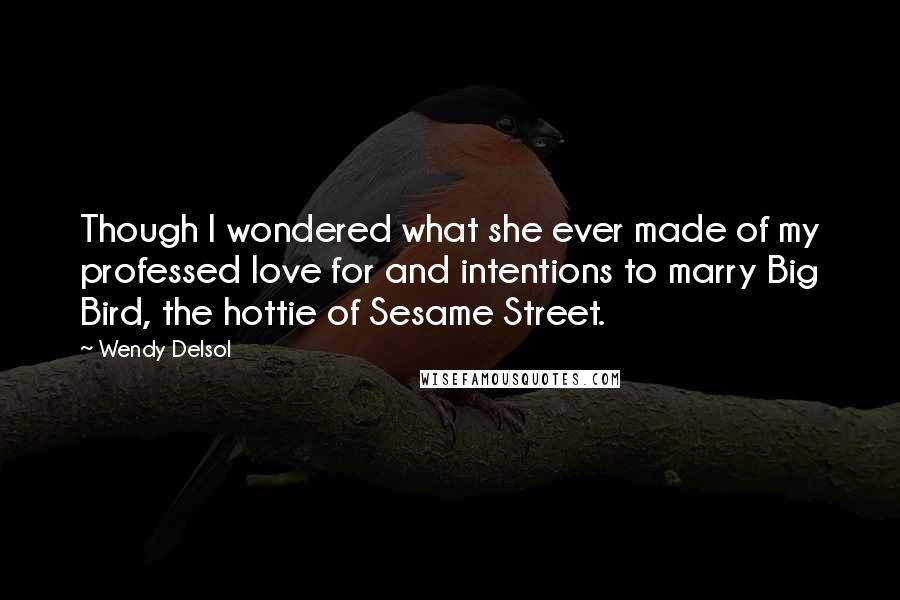 Wendy Delsol Quotes: Though I wondered what she ever made of my professed love for and intentions to marry Big Bird, the hottie of Sesame Street.