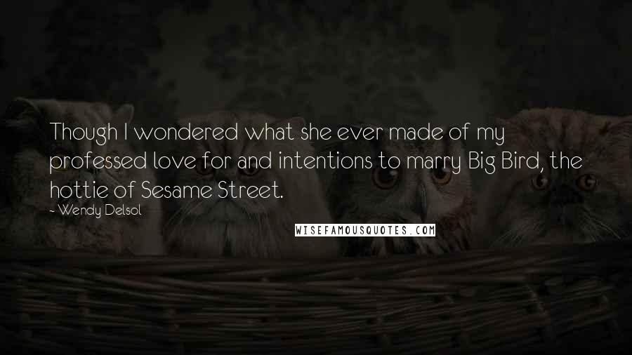 Wendy Delsol Quotes: Though I wondered what she ever made of my professed love for and intentions to marry Big Bird, the hottie of Sesame Street.