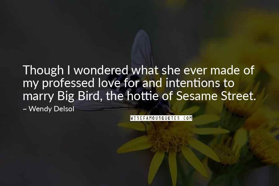 Wendy Delsol Quotes: Though I wondered what she ever made of my professed love for and intentions to marry Big Bird, the hottie of Sesame Street.