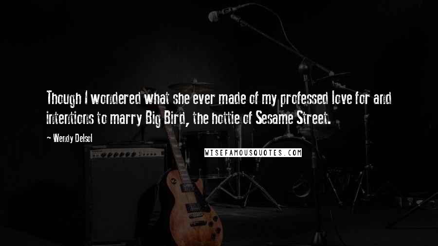 Wendy Delsol Quotes: Though I wondered what she ever made of my professed love for and intentions to marry Big Bird, the hottie of Sesame Street.