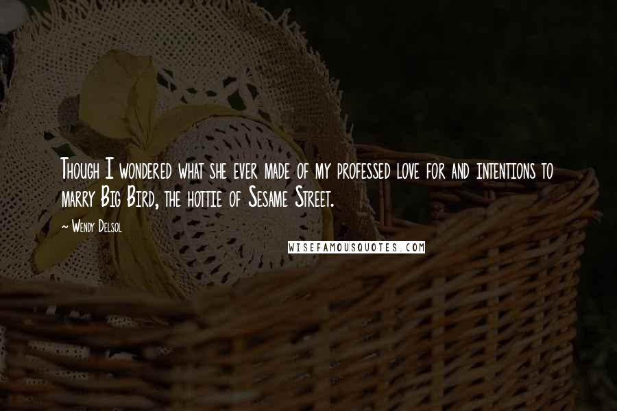 Wendy Delsol Quotes: Though I wondered what she ever made of my professed love for and intentions to marry Big Bird, the hottie of Sesame Street.