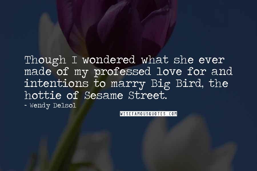 Wendy Delsol Quotes: Though I wondered what she ever made of my professed love for and intentions to marry Big Bird, the hottie of Sesame Street.