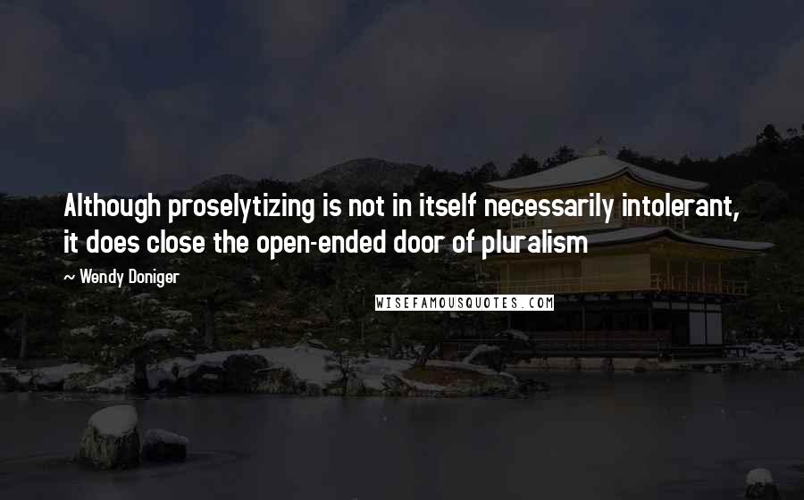 Wendy Doniger Quotes: Although proselytizing is not in itself necessarily intolerant, it does close the open-ended door of pluralism