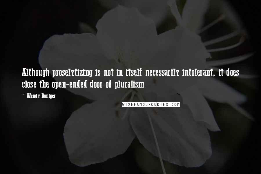 Wendy Doniger Quotes: Although proselytizing is not in itself necessarily intolerant, it does close the open-ended door of pluralism