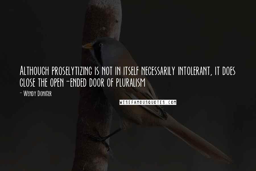 Wendy Doniger Quotes: Although proselytizing is not in itself necessarily intolerant, it does close the open-ended door of pluralism