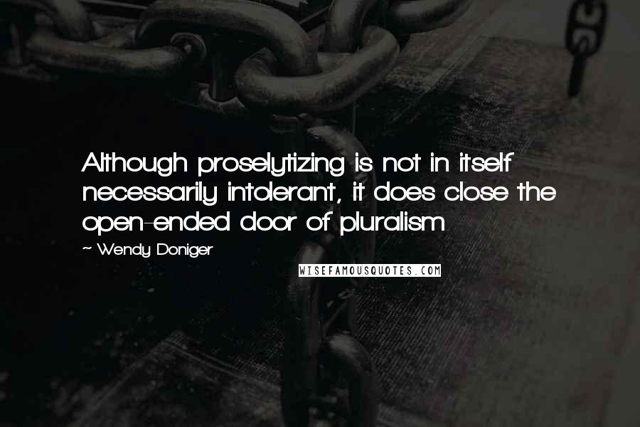 Wendy Doniger Quotes: Although proselytizing is not in itself necessarily intolerant, it does close the open-ended door of pluralism