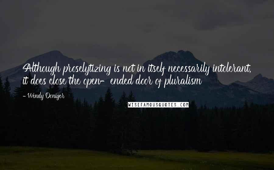 Wendy Doniger Quotes: Although proselytizing is not in itself necessarily intolerant, it does close the open-ended door of pluralism