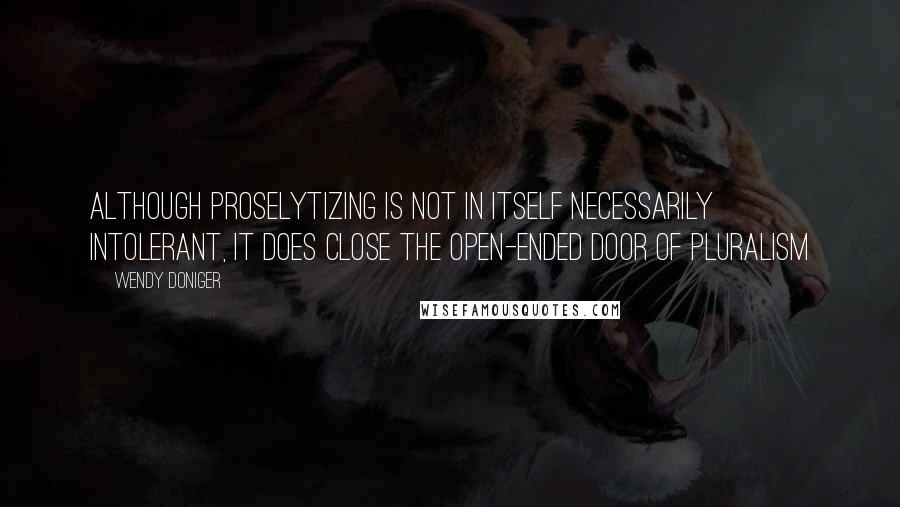 Wendy Doniger Quotes: Although proselytizing is not in itself necessarily intolerant, it does close the open-ended door of pluralism