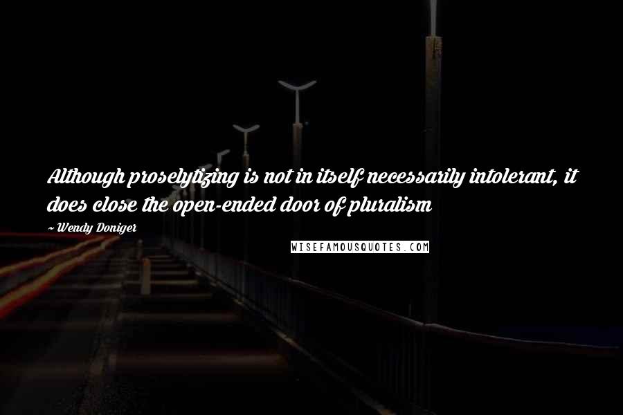 Wendy Doniger Quotes: Although proselytizing is not in itself necessarily intolerant, it does close the open-ended door of pluralism