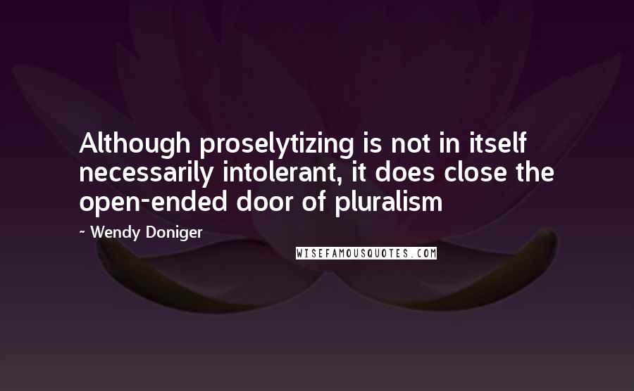 Wendy Doniger Quotes: Although proselytizing is not in itself necessarily intolerant, it does close the open-ended door of pluralism