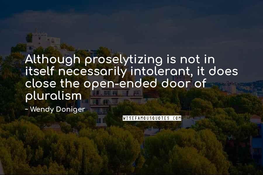 Wendy Doniger Quotes: Although proselytizing is not in itself necessarily intolerant, it does close the open-ended door of pluralism