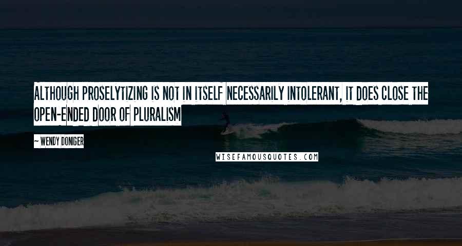 Wendy Doniger Quotes: Although proselytizing is not in itself necessarily intolerant, it does close the open-ended door of pluralism