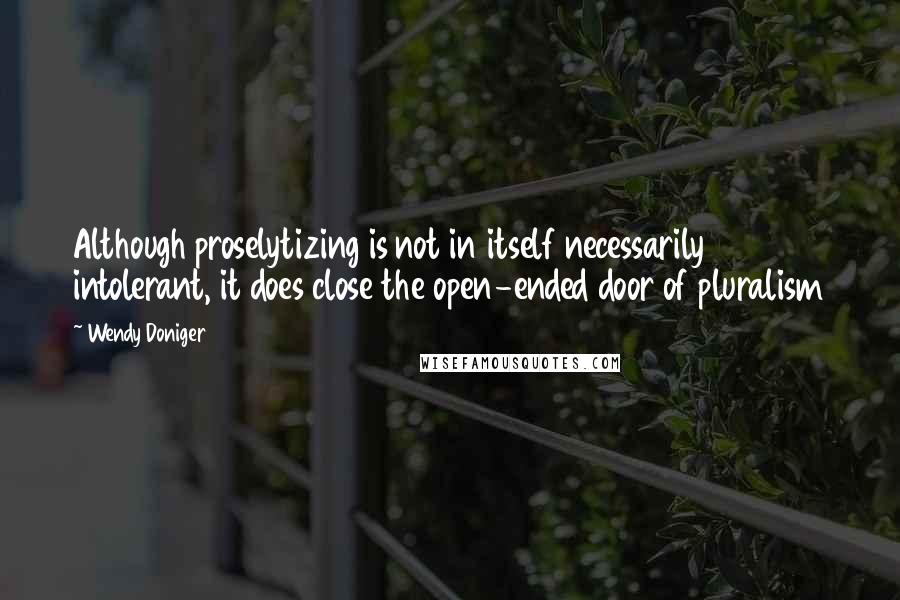 Wendy Doniger Quotes: Although proselytizing is not in itself necessarily intolerant, it does close the open-ended door of pluralism