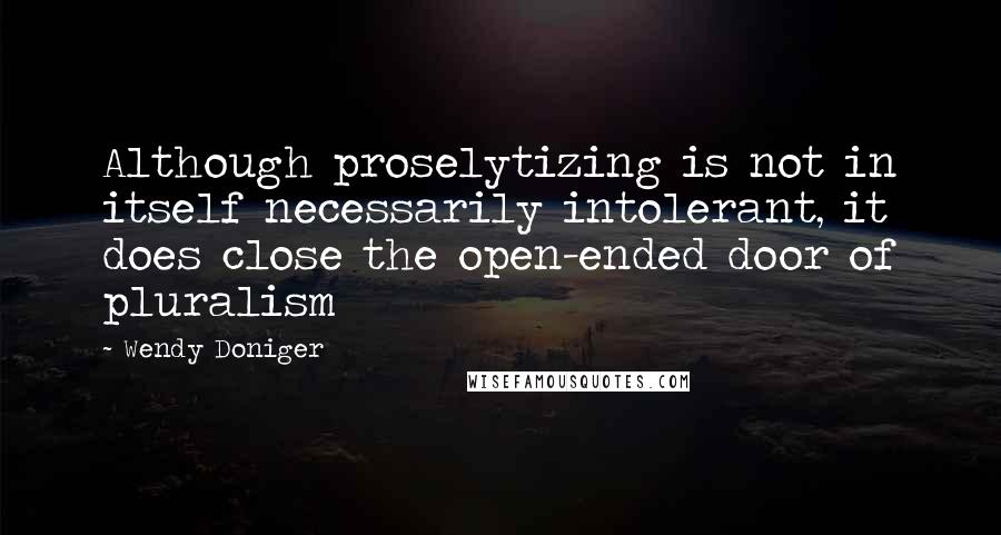 Wendy Doniger Quotes: Although proselytizing is not in itself necessarily intolerant, it does close the open-ended door of pluralism