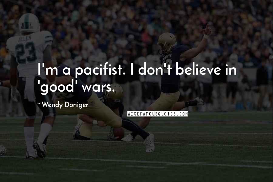 Wendy Doniger Quotes: I'm a pacifist. I don't believe in 'good' wars.