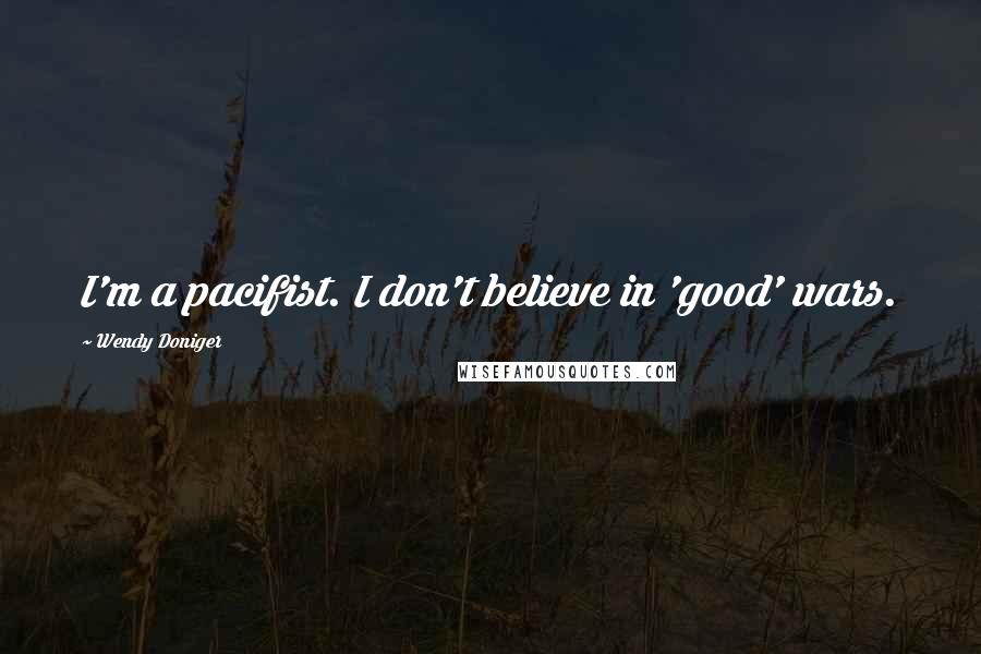 Wendy Doniger Quotes: I'm a pacifist. I don't believe in 'good' wars.