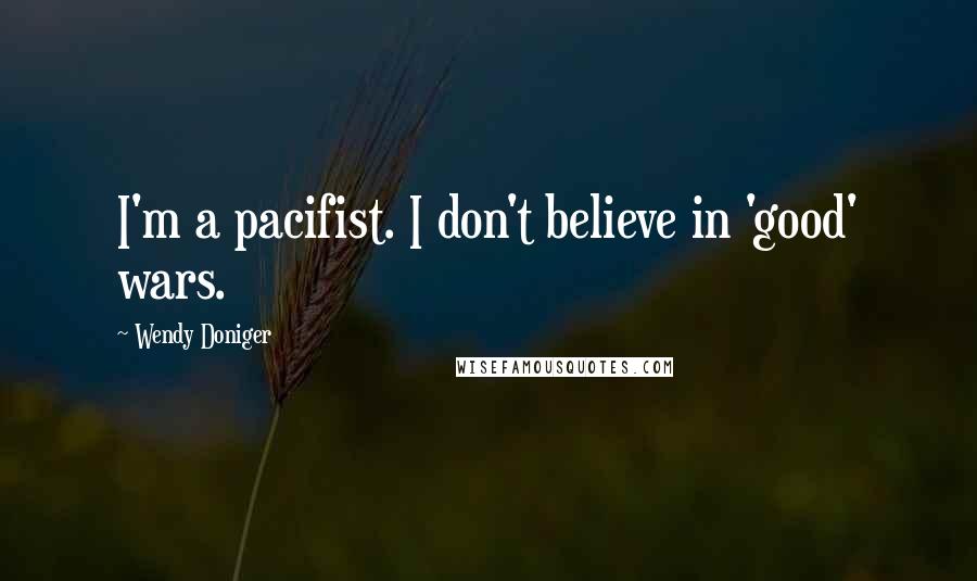 Wendy Doniger Quotes: I'm a pacifist. I don't believe in 'good' wars.