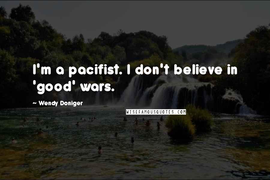 Wendy Doniger Quotes: I'm a pacifist. I don't believe in 'good' wars.