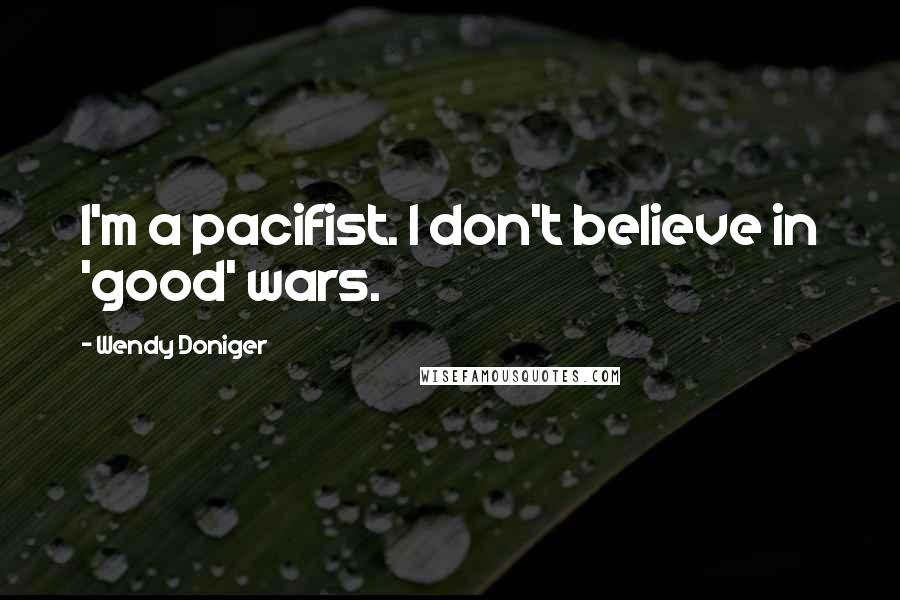 Wendy Doniger Quotes: I'm a pacifist. I don't believe in 'good' wars.