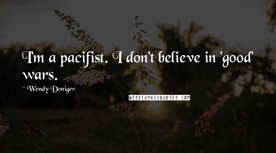 Wendy Doniger Quotes: I'm a pacifist. I don't believe in 'good' wars.