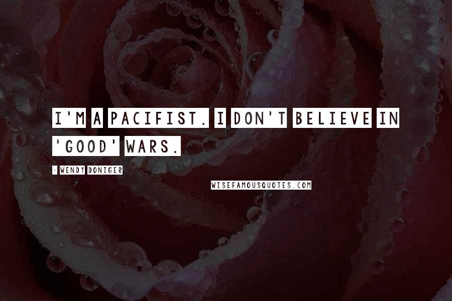 Wendy Doniger Quotes: I'm a pacifist. I don't believe in 'good' wars.