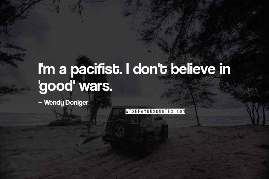 Wendy Doniger Quotes: I'm a pacifist. I don't believe in 'good' wars.