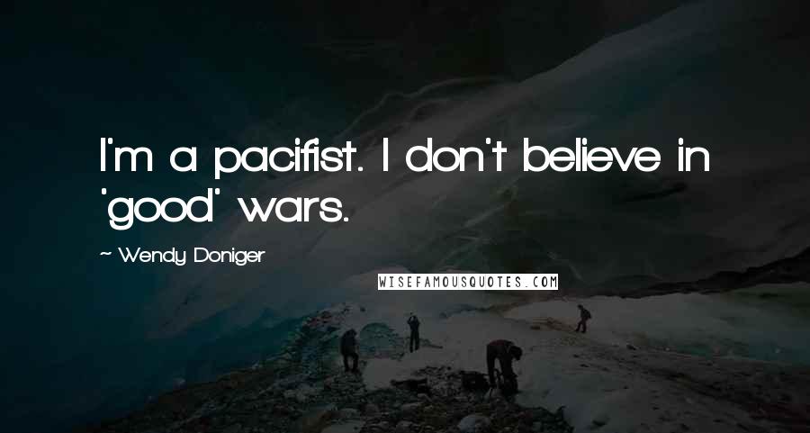 Wendy Doniger Quotes: I'm a pacifist. I don't believe in 'good' wars.