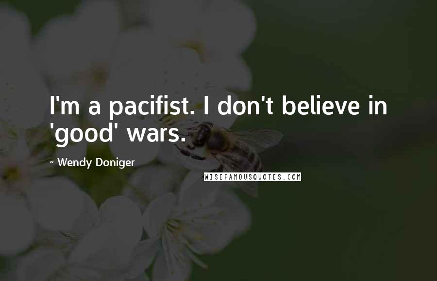 Wendy Doniger Quotes: I'm a pacifist. I don't believe in 'good' wars.