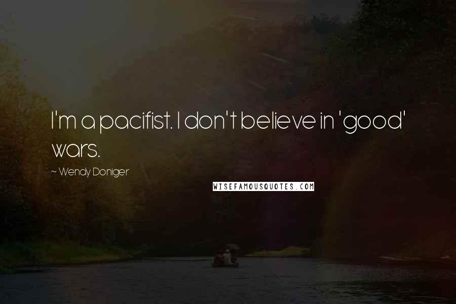 Wendy Doniger Quotes: I'm a pacifist. I don't believe in 'good' wars.