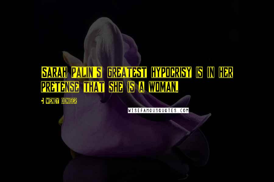 Wendy Doniger Quotes: (Sarah Palin's) greatest hypocrisy is in her pretense that she is a woman.