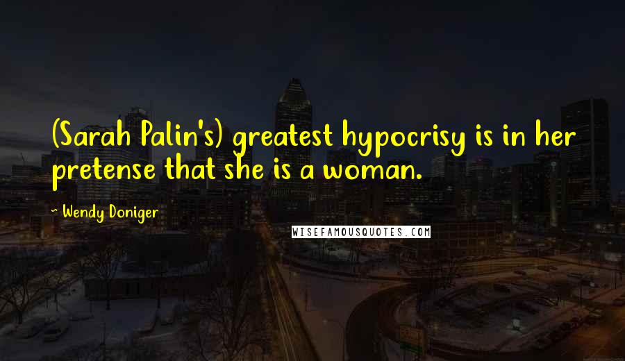 Wendy Doniger Quotes: (Sarah Palin's) greatest hypocrisy is in her pretense that she is a woman.