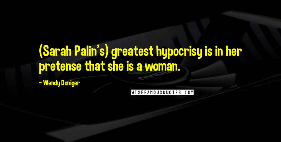 Wendy Doniger Quotes: (Sarah Palin's) greatest hypocrisy is in her pretense that she is a woman.