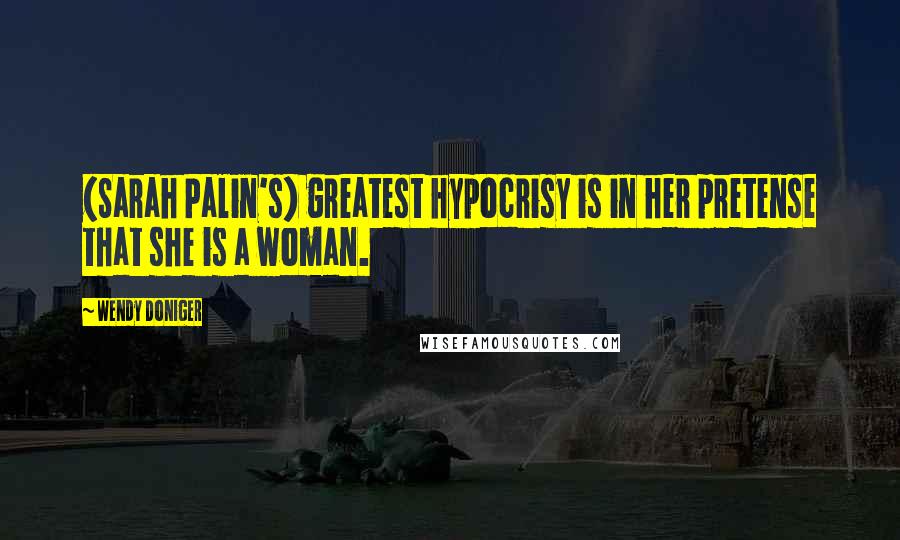 Wendy Doniger Quotes: (Sarah Palin's) greatest hypocrisy is in her pretense that she is a woman.