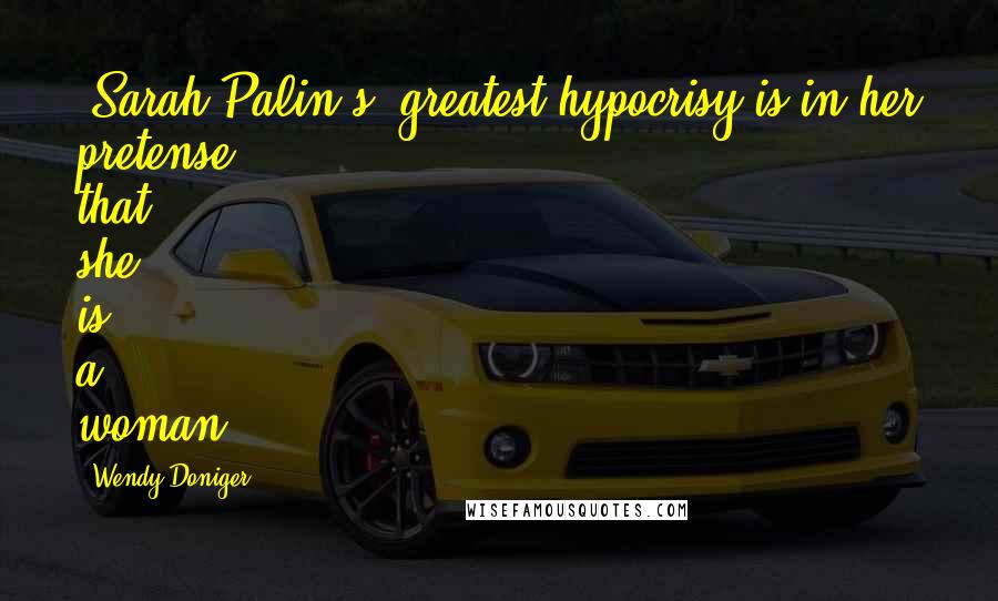 Wendy Doniger Quotes: (Sarah Palin's) greatest hypocrisy is in her pretense that she is a woman.