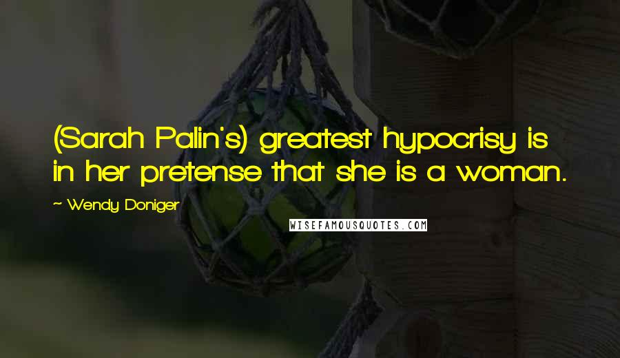 Wendy Doniger Quotes: (Sarah Palin's) greatest hypocrisy is in her pretense that she is a woman.