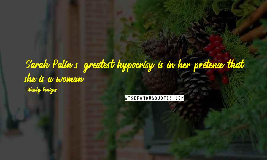 Wendy Doniger Quotes: (Sarah Palin's) greatest hypocrisy is in her pretense that she is a woman.