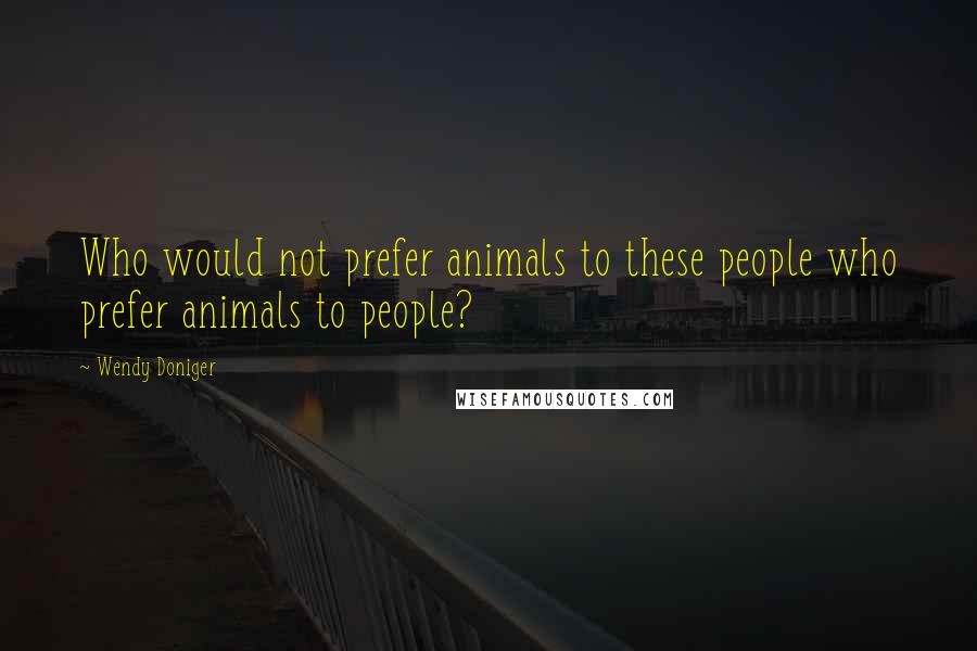 Wendy Doniger Quotes: Who would not prefer animals to these people who prefer animals to people?