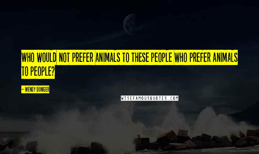 Wendy Doniger Quotes: Who would not prefer animals to these people who prefer animals to people?